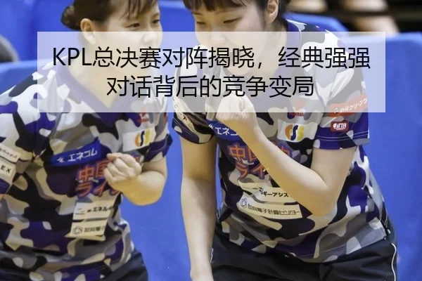 KPL总决赛对阵揭晓，经典强强对话背后的竞争变局